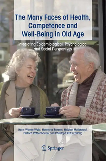 The Many Faces of Health, Competence and Well-Being in Old Age: Integrating Epidemiological, Psychological and Social Perspectives by Hans-Werner Wahl