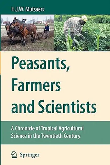 Peasants, Farmers and Scientists: A Chronicle of Tropical Agricultural Science in the Twentieth Century by H. J. W. Mutsaers