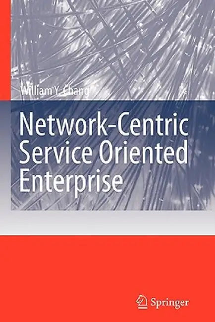 Network-Centric Service Oriented Enterprise by William Y. Chang