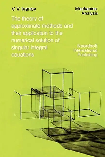 The Theory of Approximate Methods and Their Applications to the Numerical Solution of Singular Integral Equations by A. A. Ivanov
