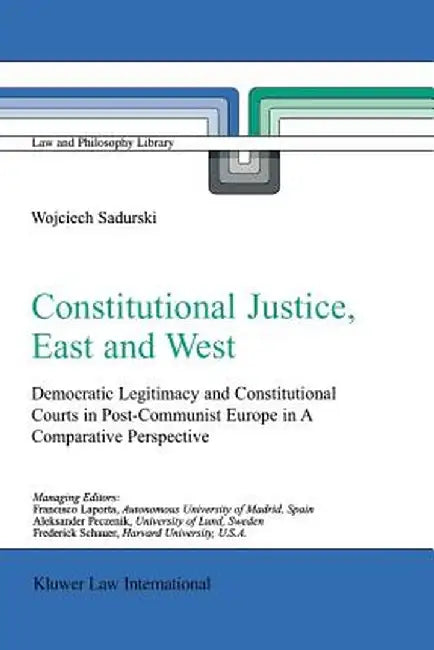 Constitutional Justice, East and West: Democratic Legitimacy and Constitutional Courts in Post-Communist Europe in a Comparative Perspective by Wojciech Sadurski