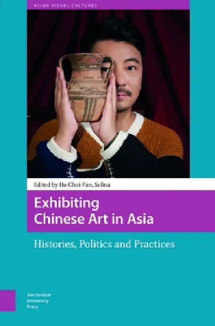 Exhibiting Chinese Art in Asia: Histories, Politics and Practices by Chui-Fun Selina Ho