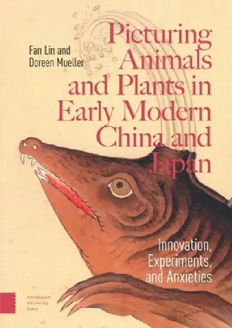 Picturing Animals and Plants in Early Modern China and Japan: Innovation, Experiments, and Anxieties by Fan Lin