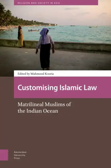 Customizing Islamic Law: Matrilineal Muslims of the Indian Ocean by Mahmood Kooria
