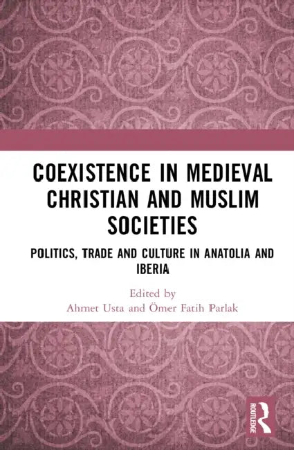 Coexistence in Medieval Christian and Muslim Societies: Politics, Trade and Culture in Anatolia and Iberia by Ahmet Usta, Ömer Fatih Parlak