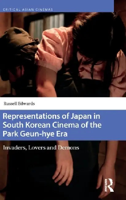 Representations of Japan in South Korean Cinema of the Park Geun-Hye Era: Invaders, Lovers and Demons by Russell Edwards