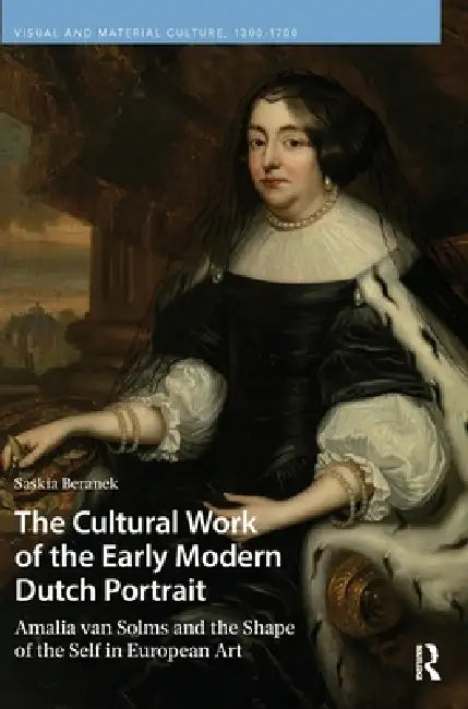 The Cultural Work of the Early Modern Dutch Portrait: Amalia van Solms and the Shape of the Self in European Art by Saskia Beranek