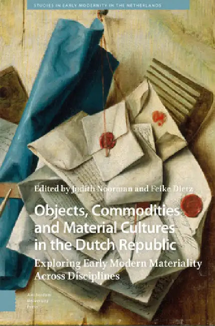 Objects, Commodities and Material Cultures in the Dutch Republic: Exploring Early Modern Materiality Across Disciplines by Judith Noorman