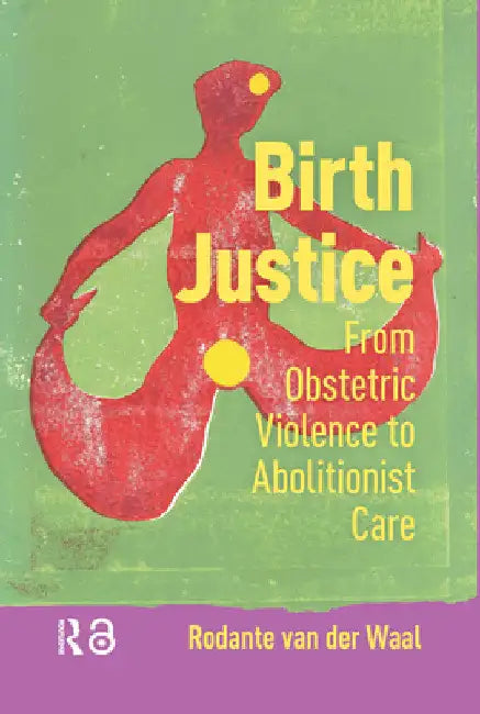 Birth Justice: From Obstetric Violence to Abolitionist Care by Rodante Van Der Waal