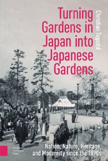 Turning Gardens In Japan Into Japanese Gardens: Nation, Nature, Heritage, And Modernity Since The 1890S by Christian Tagsold