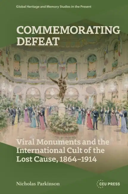 Commemorating Defeat: Viral Monuments and the International Cult of the Lost Cause, 1864-1914 by Nicholas Parkinson