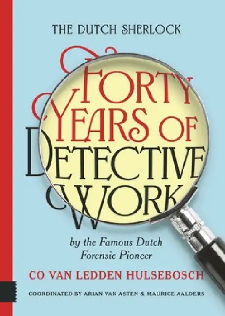 The Dutch Sherlock: Forty Years of Detective Work by the Famous Dutch Forensic Pioneer Co van Ledden Hulsebosch by Maurice Aalders