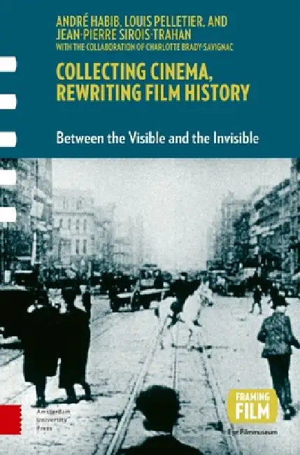Collecting Cinema, Rewriting Film History: Between the Visible and the Invisible by André Habib
