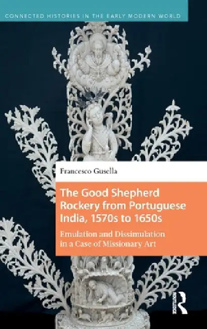 The Good Shepherd Rockery from Portuguese India, 1570s to 1650s: Emulation and Dissimulation in a Case of Missionary Art by Francesco Gusella