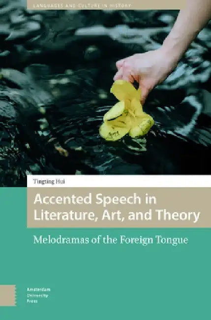 Accented Speech in Literature, Art, and Theory: Melodramas of the Foreign Tongue by Tingting Hui