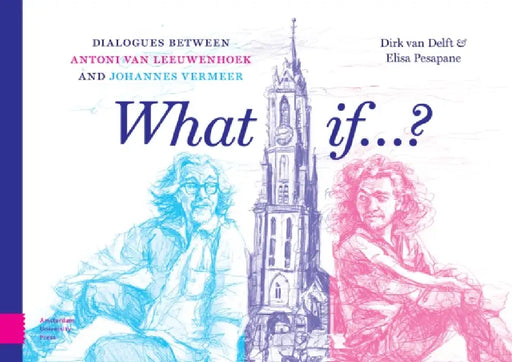 What If...?: Dialogues Between Antoni Van Leeuwenhoek and Johannes Vermeer by Delft Dirk