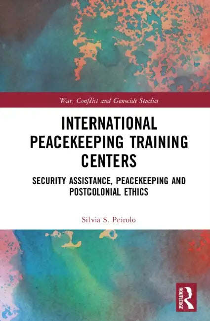 International Peacekeeping Training Centres: Security Assistance, Peacekeeping and Postcolonial Ethics by Silvia Peirolo