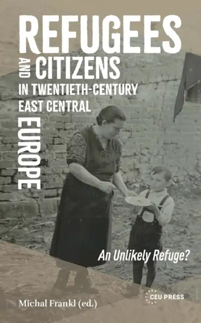 Refugees and Citizens in Twentieth-Century East Central Europe: An Unlikely Refuge? by Michal Frankl