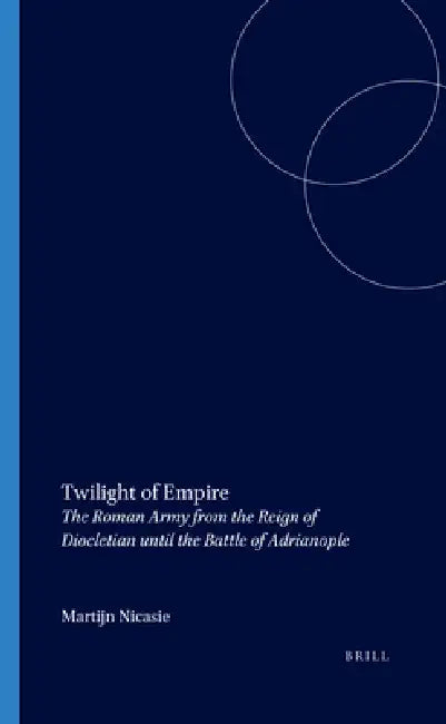 Twilight of Empire: The Roman Army from the Reign of Diocletian Until the Battle of Adrianople by Martijn Nicasie