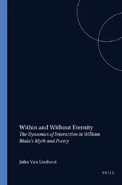 Within and Without Eternity: The Dynamics of Interaction in William Blake's Myth and Poetry by Jules Van Lieshout