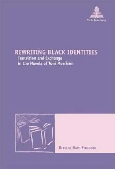 Rewriting Black Identities: Transition and Exchange in the Novels of Toni Morrison = Rewriting Black Identities by Rebecca Ferguson