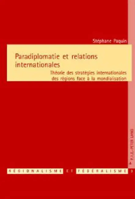 Paradiplomatie et relations internationales: Théorie des stratégies internationales des régions face à la mondialisation by Stéphane Paquin