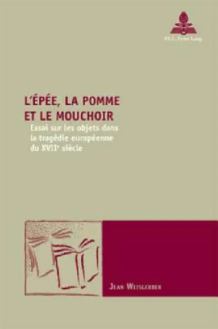 L'Épée, la pomme et le mouchoir: Essai sur les objets dans la tragédie européenne du XVIIe siècle by Jean Weisgerber