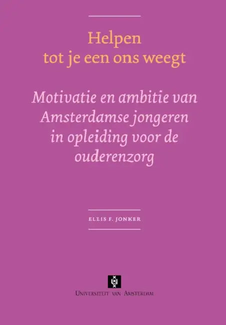 Helpen Tot Je Een Ons Weegt: Motivatie En Ambitie Van Amsterdamse Jongeren in Opleiding Voor de Ouderenzorg by Ellis F. Jonker