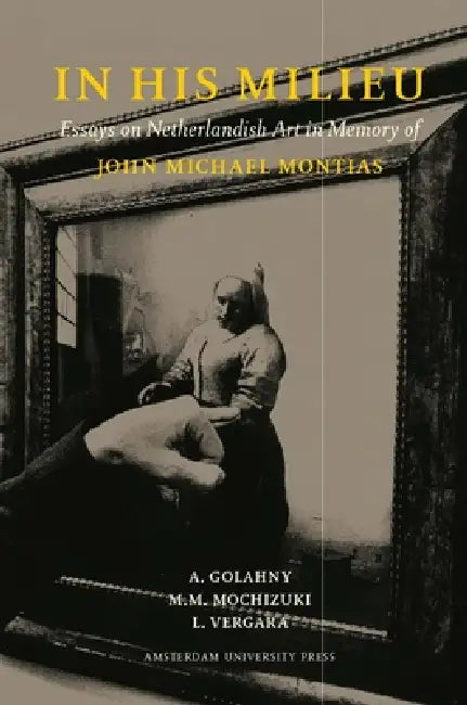 In His Milieu: Essays on Netherlandish Art in Memory of John Michael Montias by A. Golahny