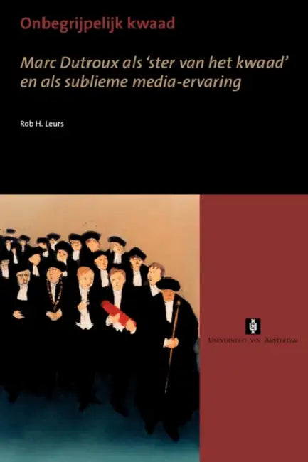 Onbegrijpelijk Kwaad: Marc Dutroux ALS 'Ster Van Het Kwaad' En ALS Sublieme Media-Ervaring by Rob Leurs