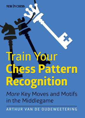 Train Your Chess Pattern Recognition: More Key Moves & Motives in the Middlegame by International Mast Van De Oudeweetering