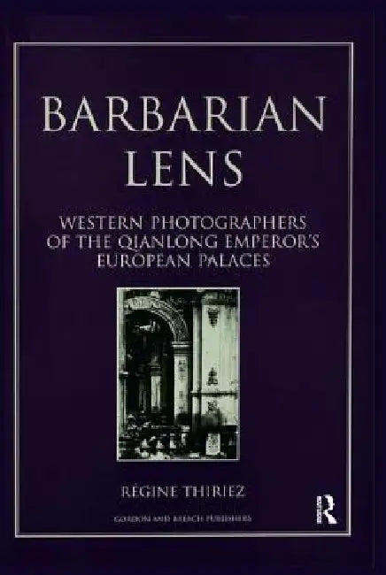 Barbarian Lens: Western Photographers of the Qianlong Emperor's European Palaces by Regine Thiriez