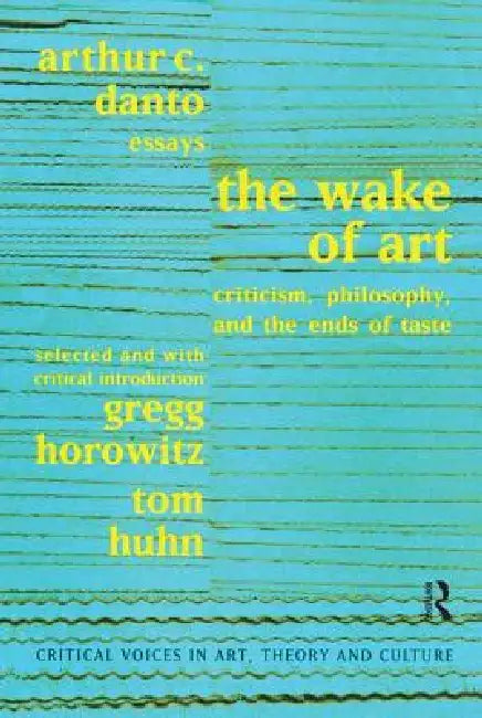 Wake Of Art: Criticism, Philosophy, And The Ends Of Taste by Arthur C. Danto
