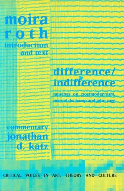 Difference / Indifference: Musings on Postmodernism, Marcel Duchamp and John Cage by Moira Roth, Jonathan D. Katz