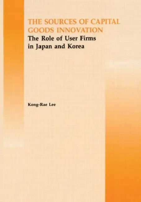 The Source of Capital Goods Innovation: The Role of User Firms in Japan and Korea by Kong Rae-Lee