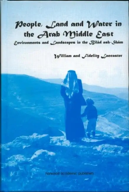 People, Land and Water in the Arab Middle East: Environments and Landscapes in the Bilad Ash-Sham by William Lancaster