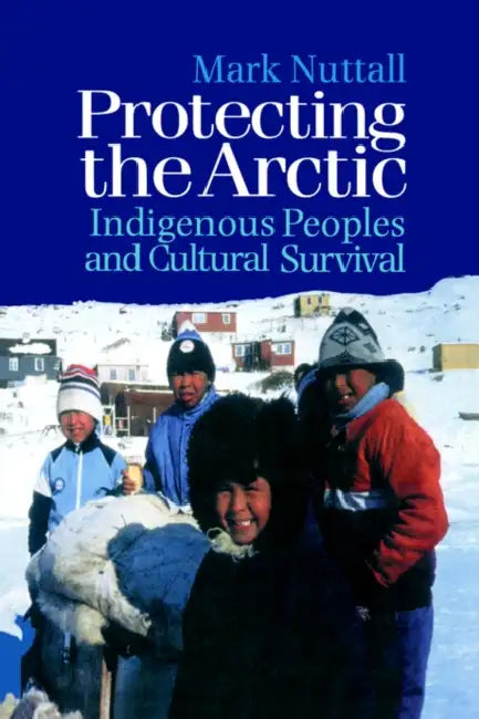 Protecting the Arctic: Indigenous Peoples and Cultural Survival by Mark Nuttall