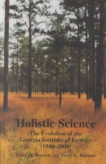Holistic Science: The Evolution of the Georgia Institute of Ecology (1940-2000) by Gary Wayne Barrett