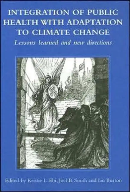 Integration of Public Health with Adaptation to Climate Change: Lessons Learned and New Directions by Kristie L. Ebi, Joel B. Smith, Ian Burton