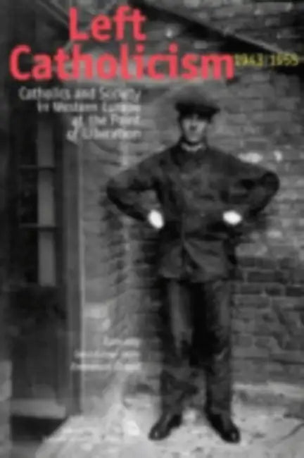 Left Catholicism, 1943-1955: Catholics and Society in Western Europe at the Point of Liberation by Emmanuel Gerard, G. -R Horn