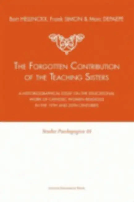 The Forgotten Contribution of the Teaching Sisters: A Historiographical Essay on the Educational Work of Catholic Women Religious in the 19th and 20th by Bart Hellinckx, Frank Simon, Marc Depaepe