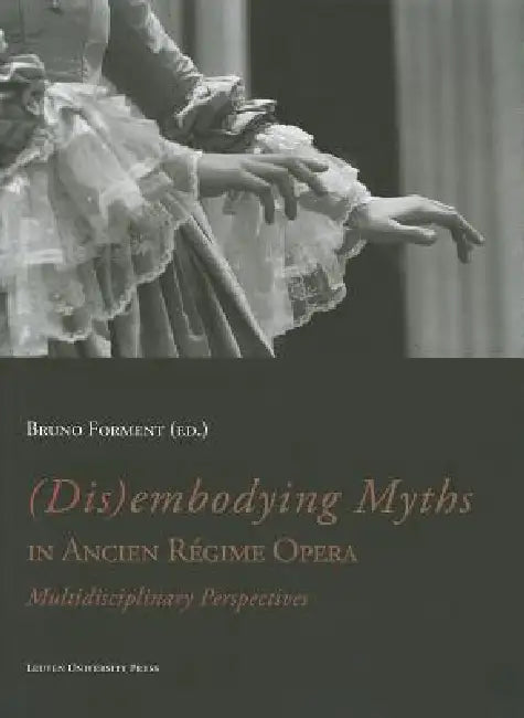 (Dis)Embodying Myths in Ancien Régime Opera: Multidisciplinary Perspectives by Bruno Forment