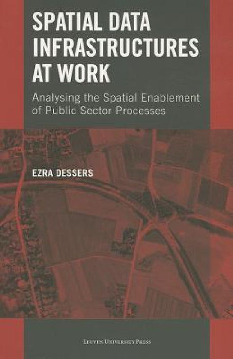 Spatial Data Infrastructures at Work: Analysing the Spatial Enablement of Public Sector Processes by Ezra Dessers