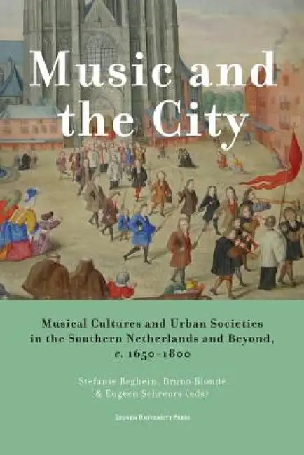 Music and the City: Musical Cultures and Urban Societies in the Southern Netherlands and Beyond, C.1650-1800 by Stefanie Beghein, Bruno Blondé, Eugeen Schreurs
