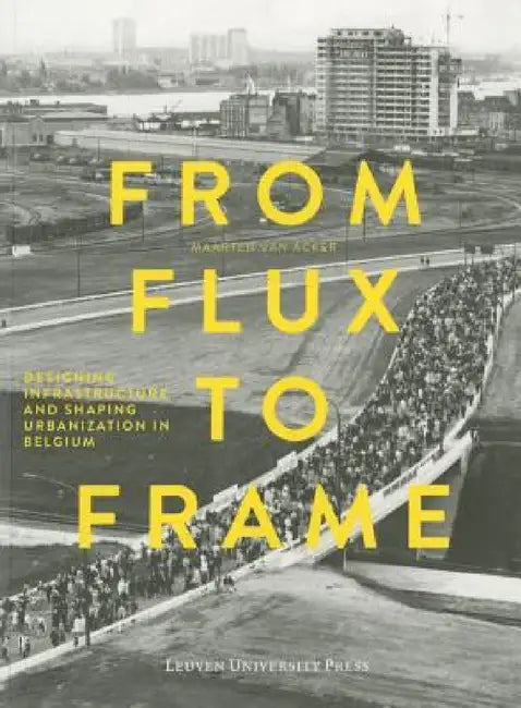 From Flux to Frame: Designing Infrastructure and Shaping Urbanization in Belgium by Maarten Van Acker