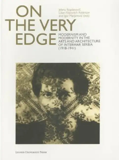 On the Very Edge: Modernism and Modernity in the Arts and Architecture of Interwar Serbia (1918-1941) by Jelena Bogdanovic, Lilien Filipovitch Robinson, Igor Marjanovic