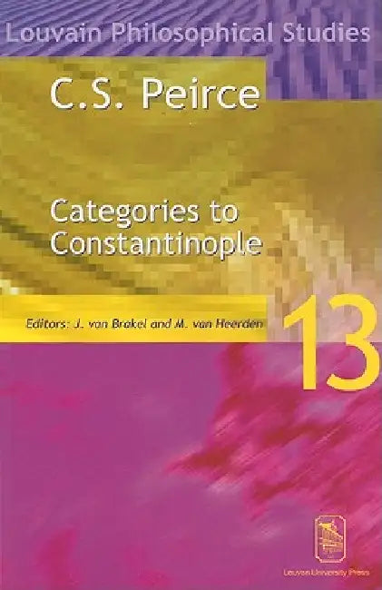 C. S. Peirce: Categories to Constantinople--Proceedings of the International Symposium on Peirce, Leuven 1997 by Jaap van Brakel, Michael Van Heerden
