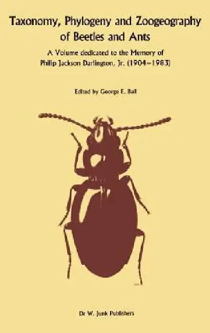 Taxonomy, Phylogeny, and Zoogeography of Beetles and Ants: A Volume Dedicated to the Memory of Philip Jackson Darlington, Jr. 1904-1 983 by George E. Ball