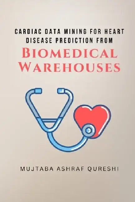 Cardiac Data Mining for Heart Disease Prediction from Biomedical Warehouses by Mujtaba Ashraf Qureshi