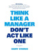 Think Like a Manager, Don't Act Like One by Harry Starren